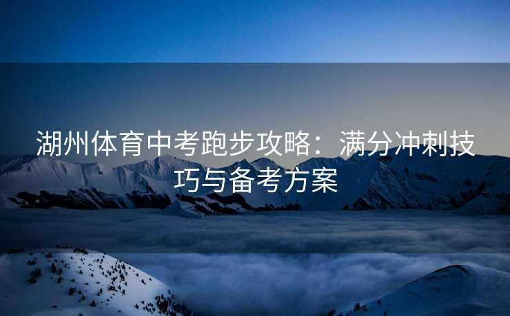 湖州体育中考跑步攻略：满分冲刺技巧与备考方案