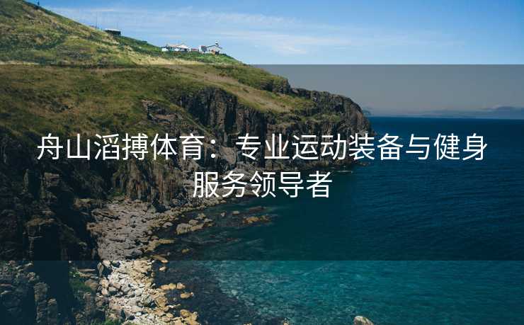 舟山滔搏体育：专业运动装备与健身服务领导者