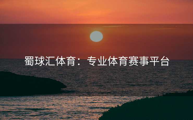 蜀球汇体育：专业体育赛事平台