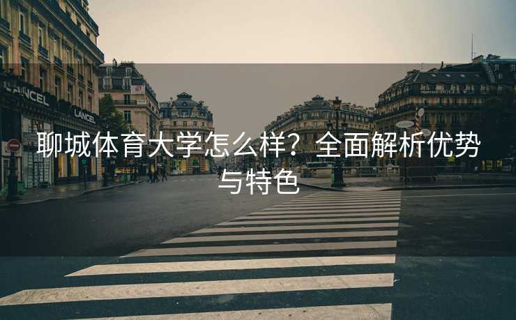 聊城体育大学怎么样？全面解析优势与特色