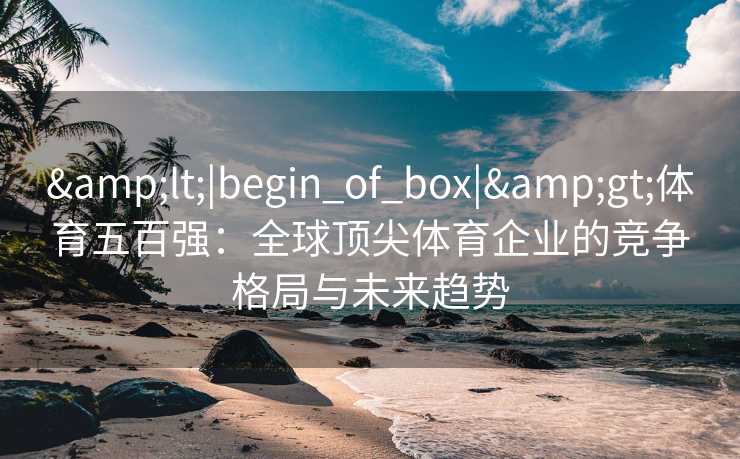 &lt;|begin_of_box|&gt;体育五百强：全球顶尖体育企业的竞争格局与未来趋势