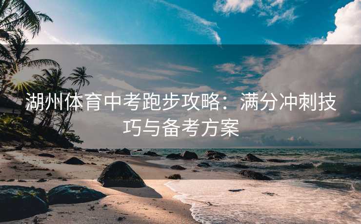湖州体育中考跑步攻略：满分冲刺技巧与备考方案