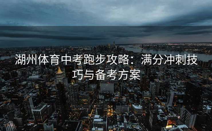 湖州体育中考跑步攻略：满分冲刺技巧与备考方案