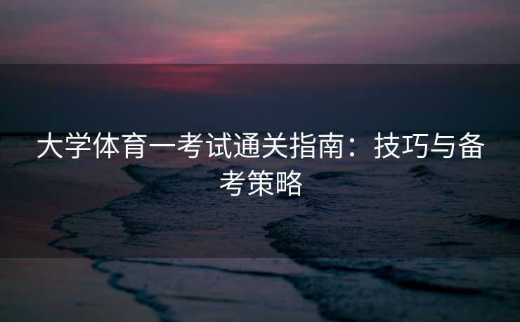 大学体育一考试通关指南：技巧与备考策略