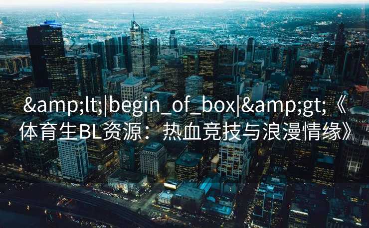 &lt;|begin_of_box|&gt;《体育生BL资源：热血竞技与浪漫情缘》