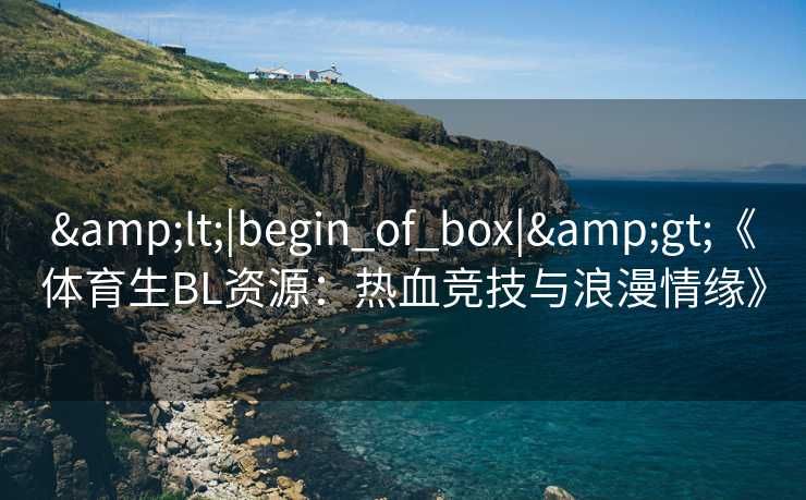 &lt;|begin_of_box|&gt;《体育生BL资源：热血竞技与浪漫情缘》