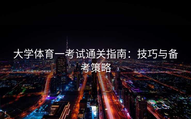 大学体育一考试通关指南：技巧与备考策略
