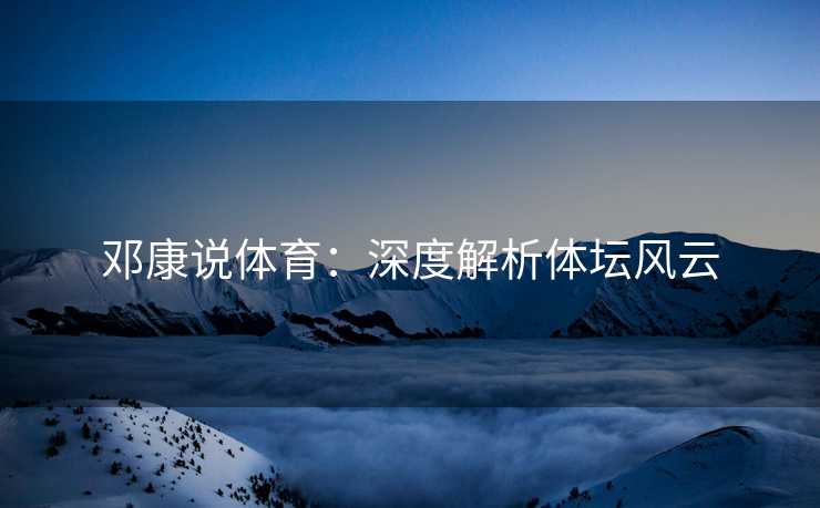 邓康说体育：深度解析体坛风云