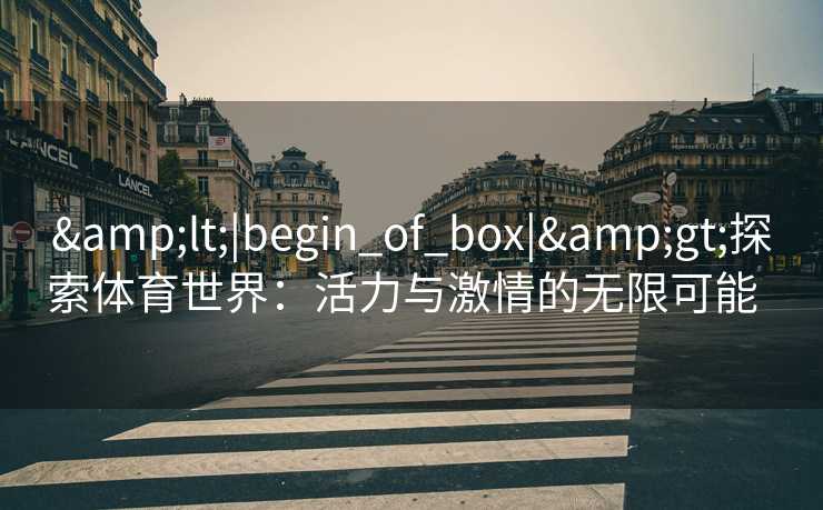 &lt;|begin_of_box|&gt;探索体育世界：活力与激情的无限可能  