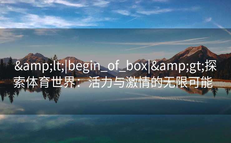 &lt;|begin_of_box|&gt;探索体育世界：活力与激情的无限可能  
