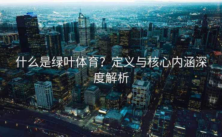 什么是绿叶体育？定义与核心内涵深度解析