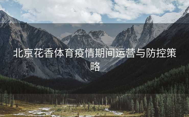 北京花香体育疫情期间运营与防控策略