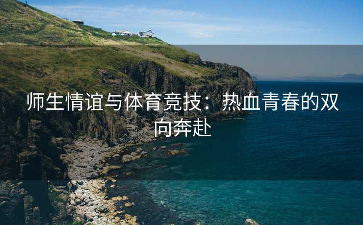 师生情谊与体育竞技：热血青春的双向奔赴