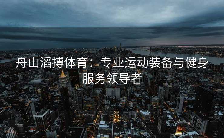 舟山滔搏体育：专业运动装备与健身服务领导者