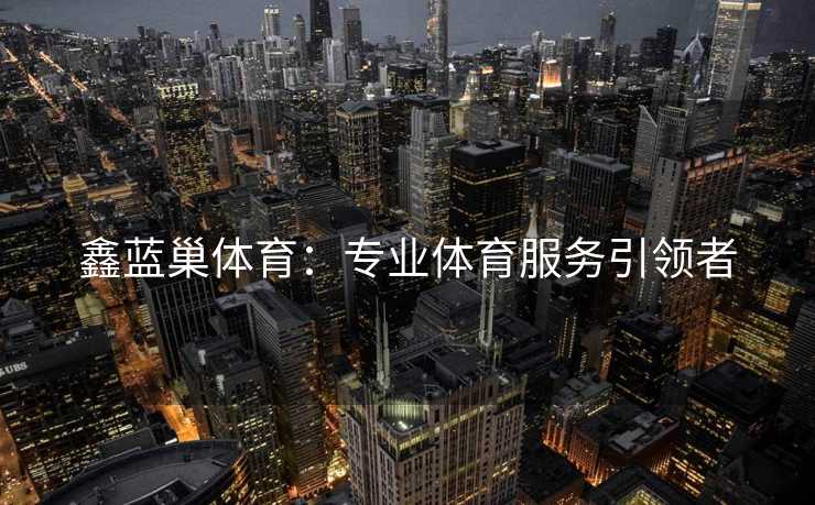 鑫蓝巢体育：专业体育服务引领者