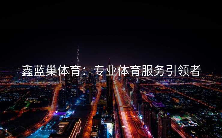 鑫蓝巢体育：专业体育服务引领者