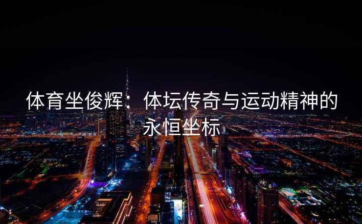 体育坐俊辉：体坛传奇与运动精神的永恒坐标