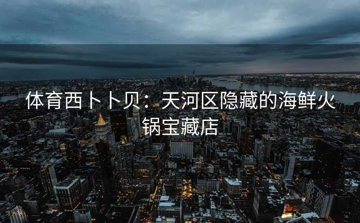 体育西卜卜贝：天河区隐藏的海鲜火锅宝藏店