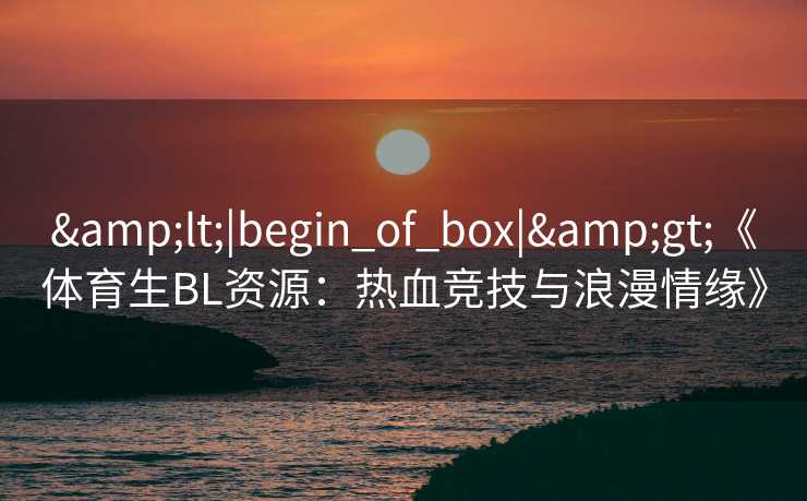 &lt;|begin_of_box|&gt;《体育生BL资源：热血竞技与浪漫情缘》