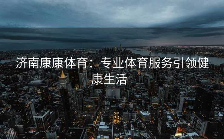 济南康康体育：专业体育服务引领健康生活  