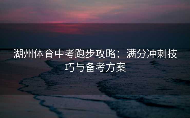 湖州体育中考跑步攻略：满分冲刺技巧与备考方案