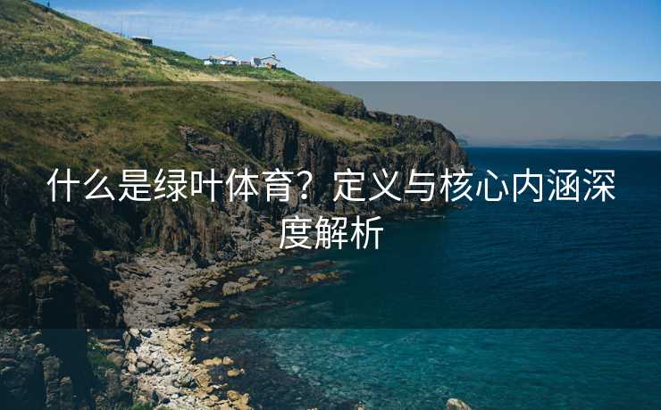 什么是绿叶体育？定义与核心内涵深度解析