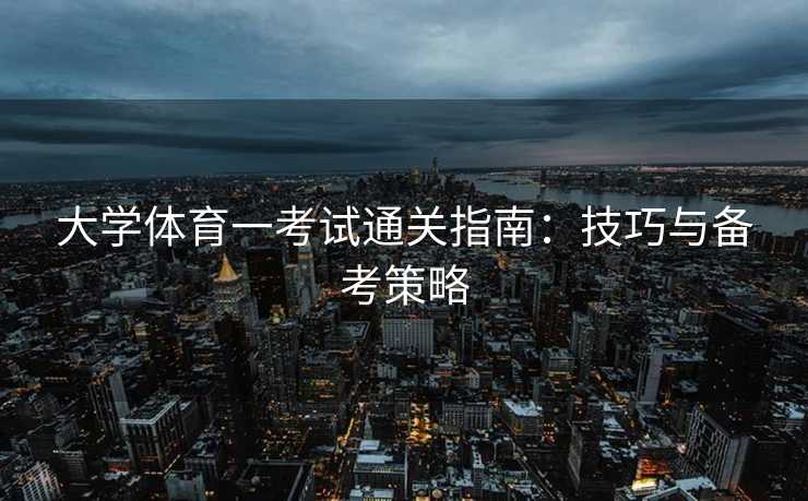 大学体育一考试通关指南：技巧与备考策略