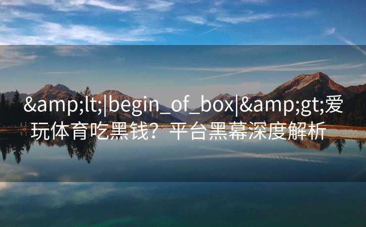&lt;|begin_of_box|&gt;爱玩体育吃黑钱？平台黑幕深度解析  