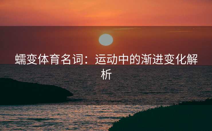 蠕变体育名词：运动中的渐进变化解析
