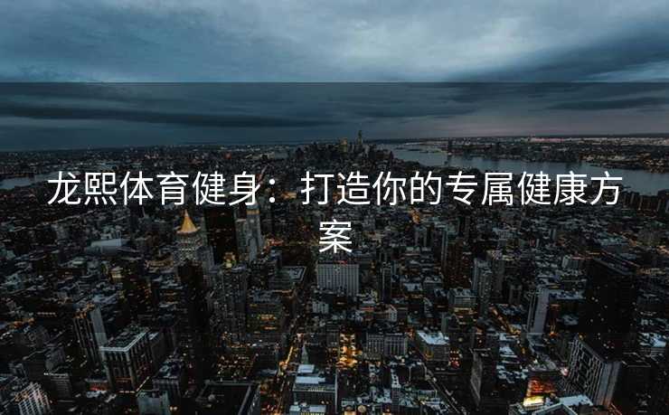 龙熙体育健身：打造你的专属健康方案