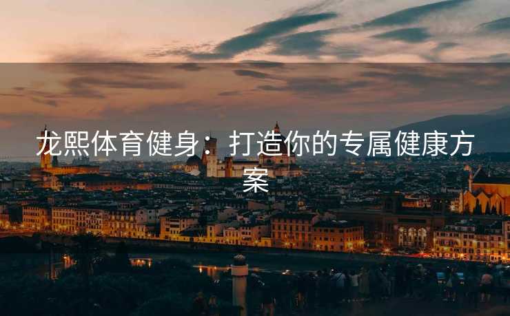 龙熙体育健身：打造你的专属健康方案
