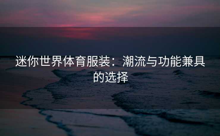 迷你世界体育服装：潮流与功能兼具的选择