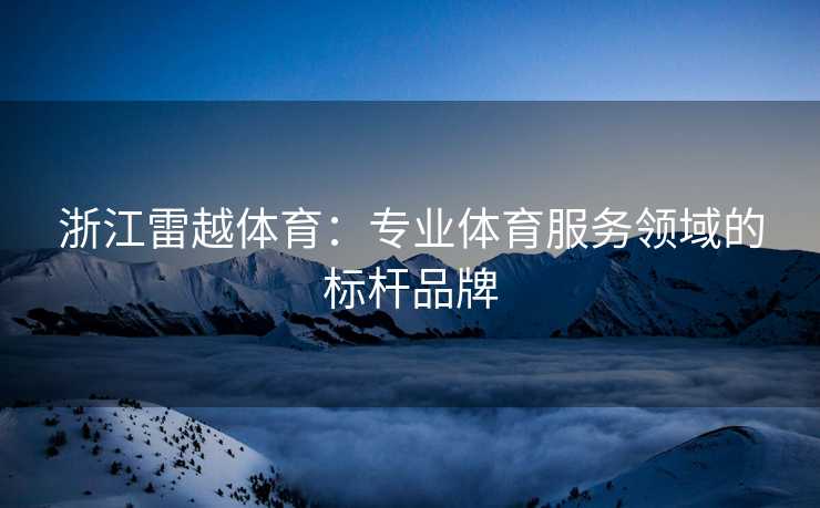 浙江雷越体育：专业体育服务领域的标杆品牌