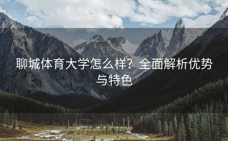 聊城体育大学怎么样？全面解析优势与特色