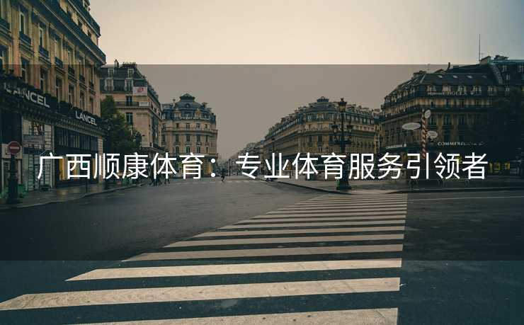 广西顺康体育：专业体育服务引领者