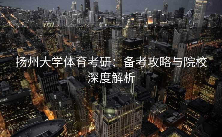 扬州大学体育考研：备考攻略与院校深度解析