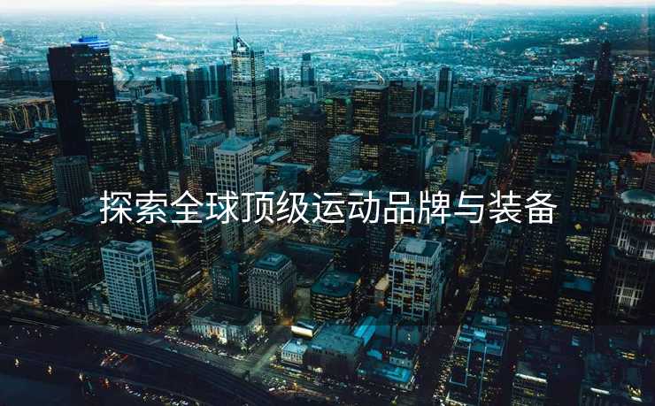 探索全球顶级运动品牌与装备
