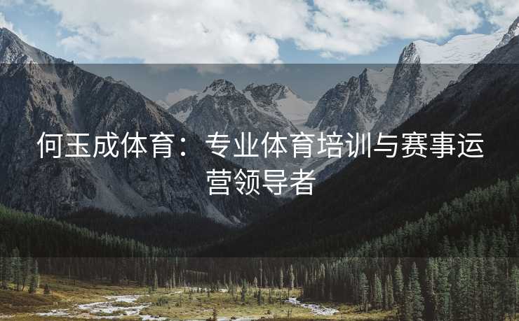 何玉成体育：专业体育培训与赛事运营领导者