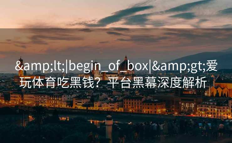 &lt;|begin_of_box|&gt;爱玩体育吃黑钱？平台黑幕深度解析  