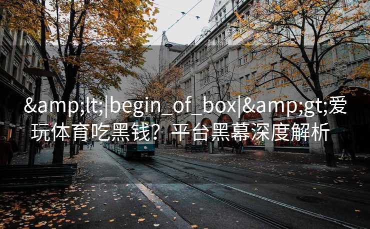 &lt;|begin_of_box|&gt;爱玩体育吃黑钱？平台黑幕深度解析  