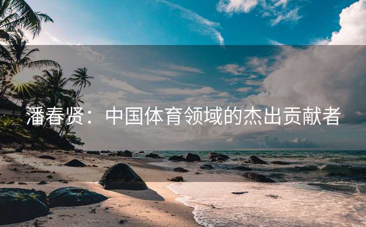 潘春贤：中国体育领域的杰出贡献者