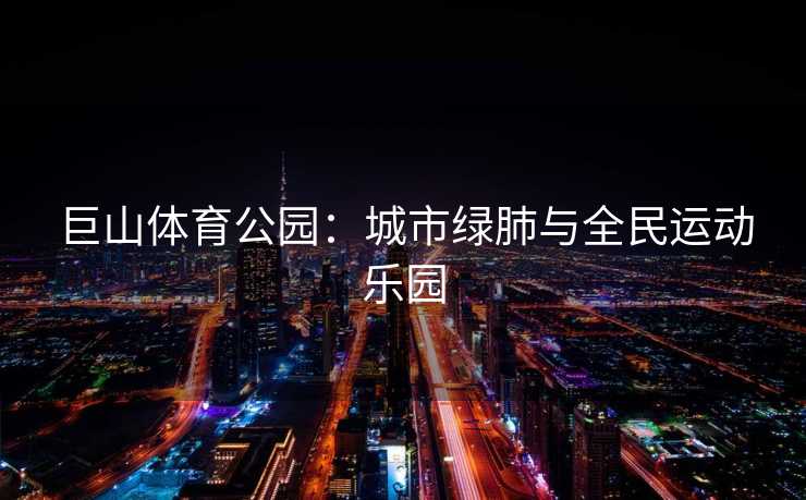 巨山体育公园：城市绿肺与全民运动乐园