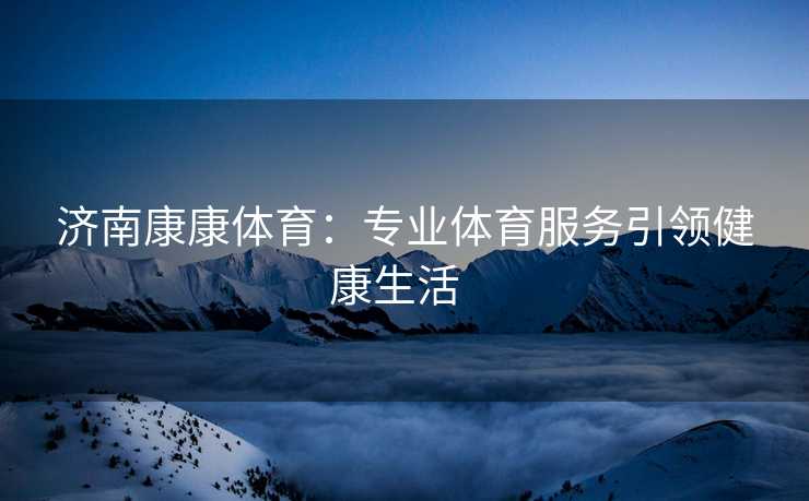 济南康康体育：专业体育服务引领健康生活  
