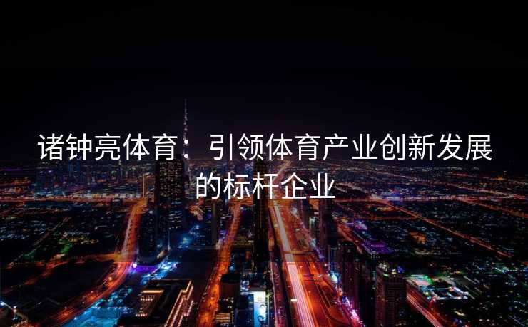 诸钟亮体育：引领体育产业创新发展的标杆企业
