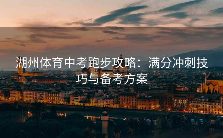 湖州体育中考跑步攻略：满分冲刺技巧与备考方案