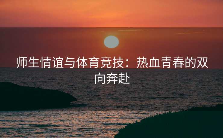 师生情谊与体育竞技：热血青春的双向奔赴