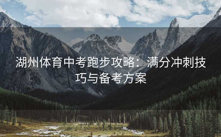 湖州体育中考跑步攻略：满分冲刺技巧与备考方案