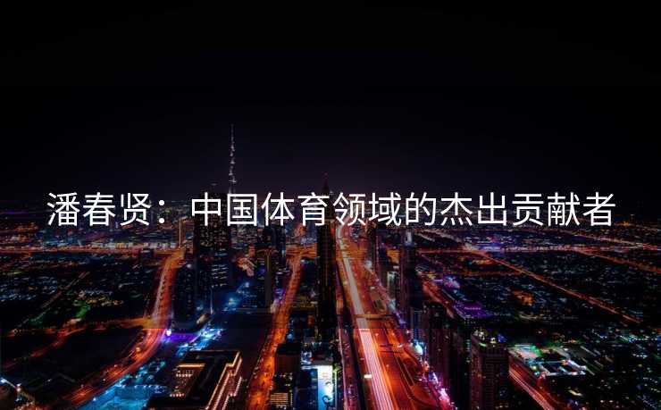 潘春贤：中国体育领域的杰出贡献者