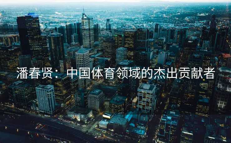 潘春贤：中国体育领域的杰出贡献者