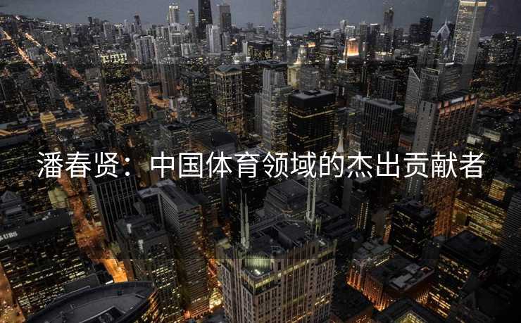 潘春贤：中国体育领域的杰出贡献者